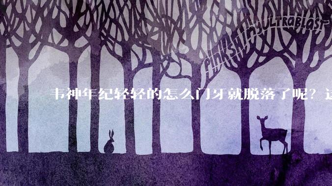 韦神年纪轻轻的怎么门牙就脱落了呢？这种情况该怎么治疗呢？