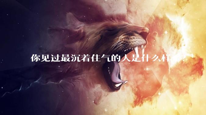你见过最沉着住气的人是什么样子？