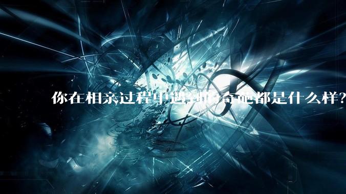 你在相亲过程中遇到的奇葩都是什么样？