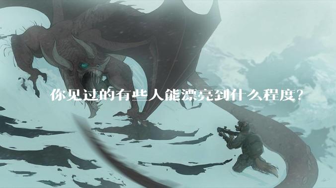 你见过的有些人能漂亮到什么程度？