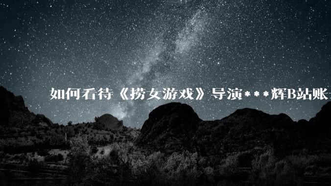 如何看待《捞女游戏》导演***辉B站账号遭封，是否遭到打击报复?