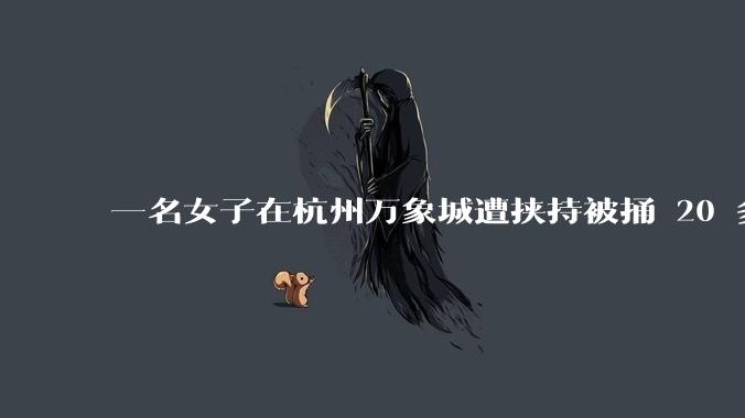 一名女子在杭州万象城遭挟持被捅 20 多刀，隆胸***体救了一命，这反映出哪些公安系统的问题？